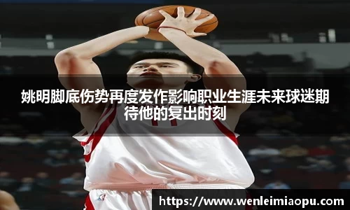 姚明脚底伤势再度发作影响职业生涯未来球迷期待他的复出时刻