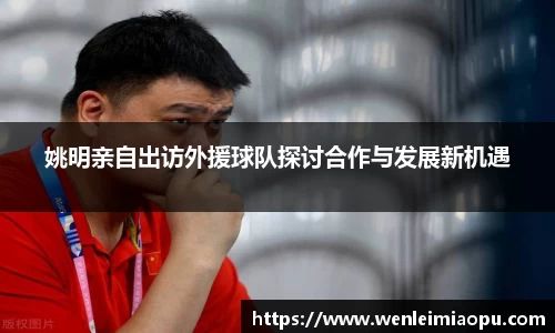 姚明亲自出访外援球队探讨合作与发展新机遇