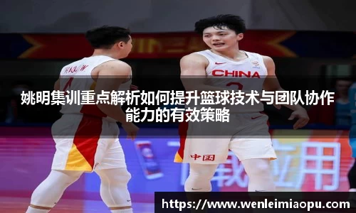 姚明集训重点解析如何提升篮球技术与团队协作能力的有效策略