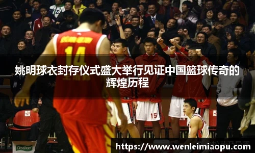 姚明球衣封存仪式盛大举行见证中国篮球传奇的辉煌历程