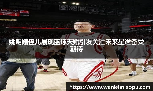 姚明姗侄儿展现篮球天赋引发关注未来星途备受期待