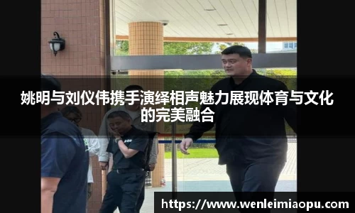 姚明与刘仪伟携手演绎相声魅力展现体育与文化的完美融合