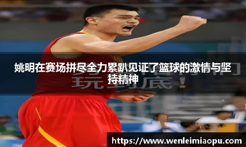 姚明在赛场拼尽全力累趴见证了篮球的激情与坚持精神