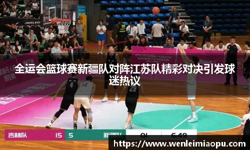 全运会篮球赛新疆队对阵江苏队精彩对决引发球迷热议