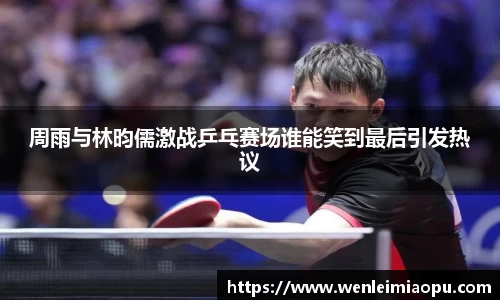 周雨与林昀儒激战乒乓赛场谁能笑到最后引发热议
