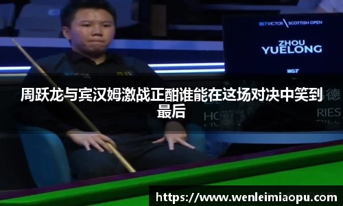 周跃龙与宾汉姆激战正酣谁能在这场对决中笑到最后