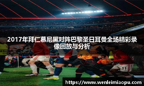 2017年拜仁慕尼黑对阵巴黎圣日耳曼全场精彩录像回放与分析
