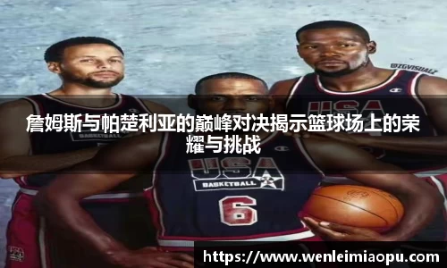 詹姆斯与帕楚利亚的巅峰对决揭示篮球场上的荣耀与挑战